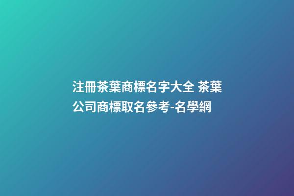 注冊茶葉商標名字大全 茶葉公司商標取名參考-名學網-第1張-公司起名-玄機派